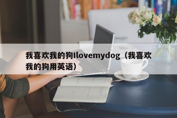 我喜欢我的狗Ilovemydog（我喜欢我的狗用英语）-第1张图片