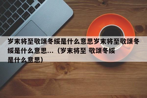 岁末将至敬颂冬绥是什么意思岁末将至敬颂冬绥是什么意思...（岁末将至 敬颂冬绥 是什么意思）-第1张图片