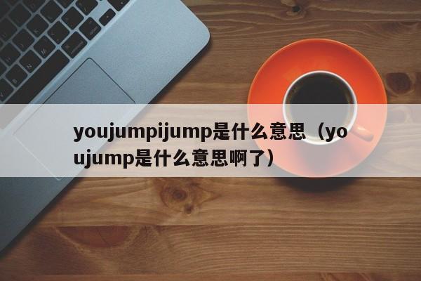 youjumpijump是什么意思（youjump是什么意思啊了）-第1张图片