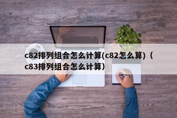 c82排列组合怎么计算(c82怎么算)（c83排列组合怎么计算）-第1张图片