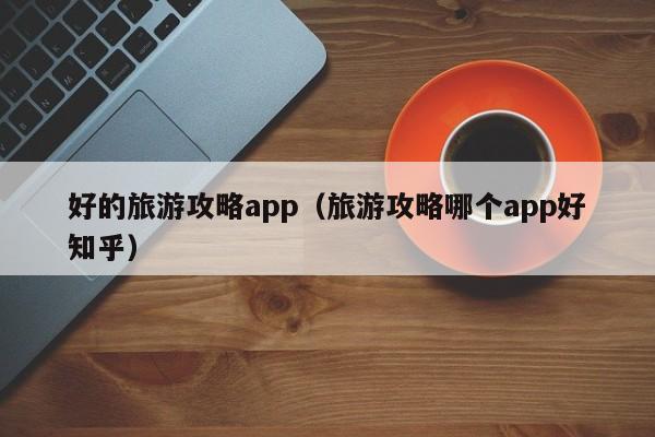 好的旅游攻略app（旅游攻略哪个app好知乎）-第1张图片