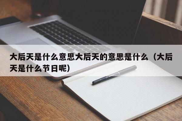 大后天是什么意思大后天的意思是什么（大后天是什么节日呢）-第1张图片