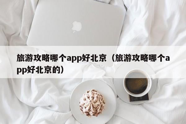 旅游攻略哪个app好北京（旅游攻略哪个app好北京的）-第1张图片