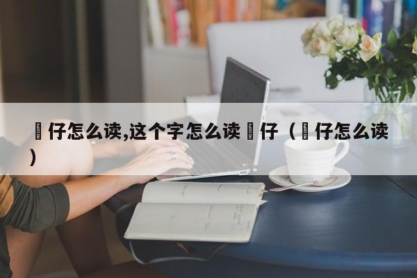 氹仔怎么读,这个字怎么读氹仔（僆仔怎么读）-第1张图片