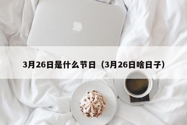 3月26日是什么节日（3月26日啥日子）-第1张图片