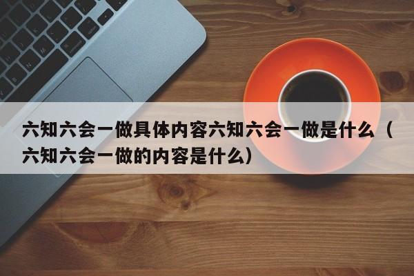 六知六会一做具体内容六知六会一做是什么（六知六会一做的内容是什么）-第1张图片