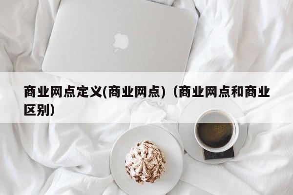 商业网点定义(商业网点)（商业网点和商业区别）-第1张图片