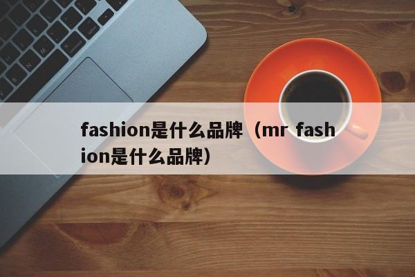 fashion是什么品牌（mr fashion是什么品牌）-第1张图片