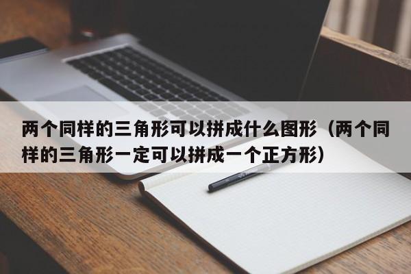 两个同样的三角形可以拼成什么图形（两个同样的三角形一定可以拼成一个正方形）-第1张图片