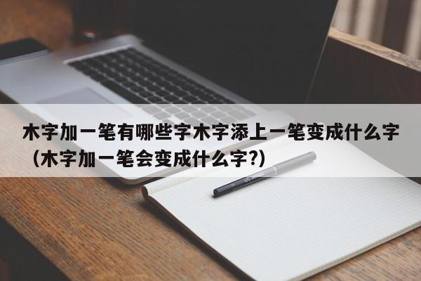 木字加一笔有哪些字木字添上一笔变成什么字（木字加一笔会变成什么字?）-第1张图片