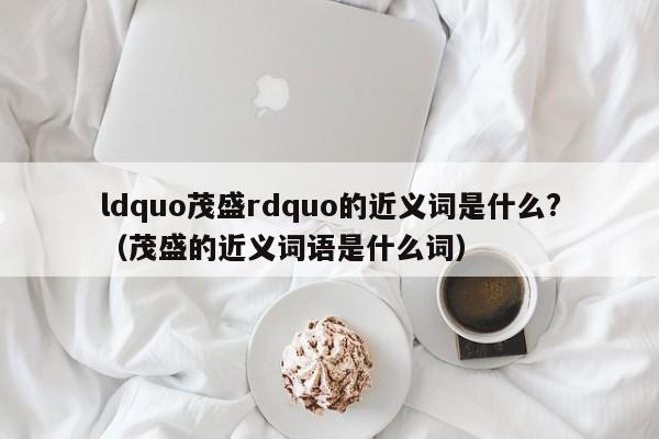 ldquo茂盛rdquo的近义词是什么?（茂盛的近义词语是什么词）-第1张图片