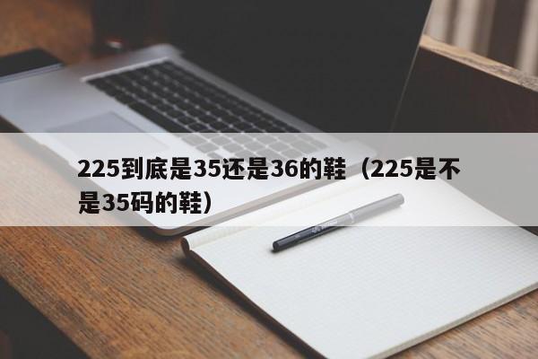 225到底是35还是36的鞋（225是不是35码的鞋）-第1张图片