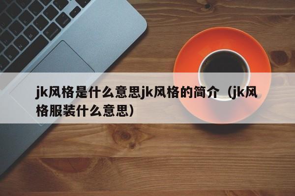 jk风格是什么意思jk风格的简介（jk风格服装什么意思）-第1张图片