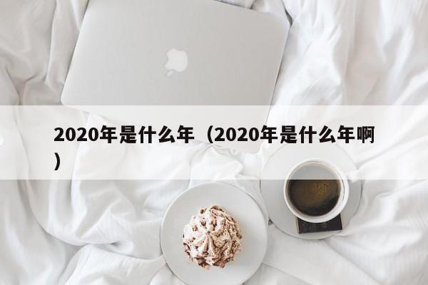 2020年是什么年（2020年是什么年啊）-第1张图片