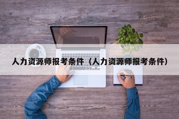 人力资源师报考条件（人力资源师报考条件）-第1张图片