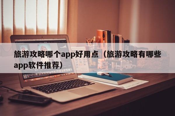 旅游攻略哪个app好用点（旅游攻略有哪些app软件推荐）-第1张图片