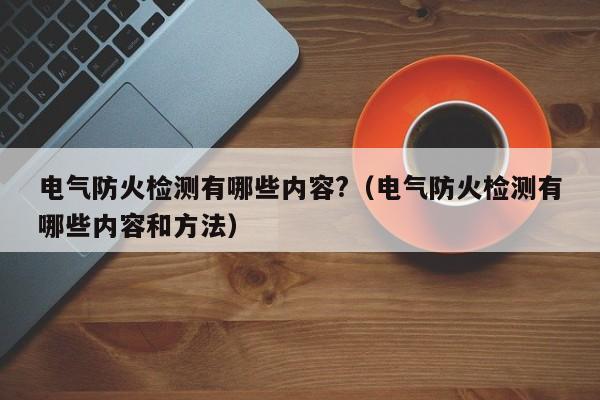 电气防火检测有哪些内容?（电气防火检测有哪些内容和方法）-第1张图片