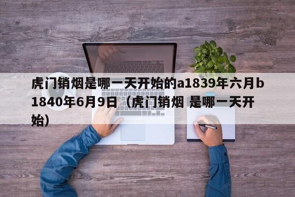 虎门销烟是哪一天开始的a1839年六月b1840年6月9日（虎门销烟 是哪一天开始）-第1张图片