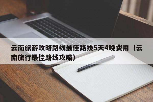 云南旅游攻略路线最佳路线5天4晚费用（云南旅行最佳路线攻略）-第1张图片