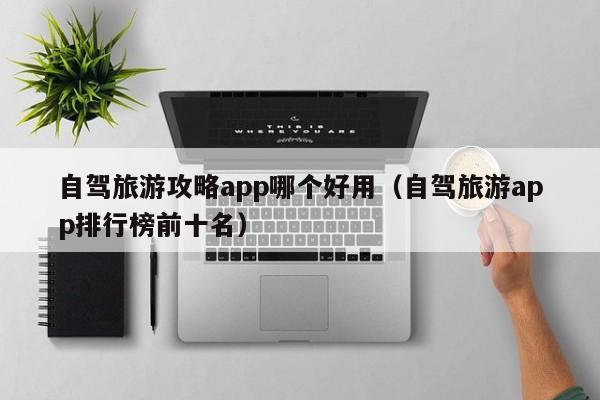 自驾旅游攻略app哪个好用（自驾旅游app排行榜前十名）-第1张图片