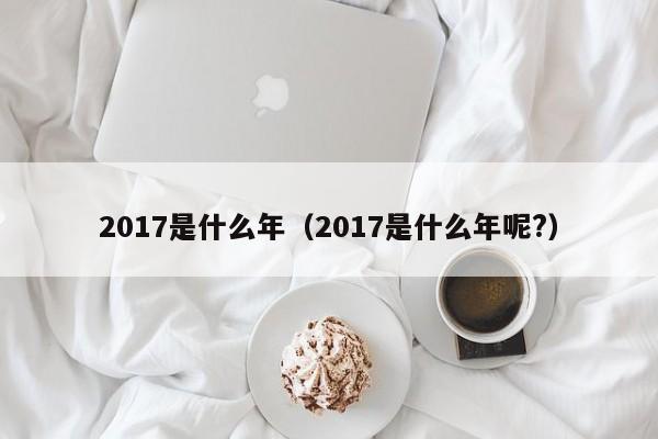 2017是什么年（2017是什么年呢?）-第1张图片