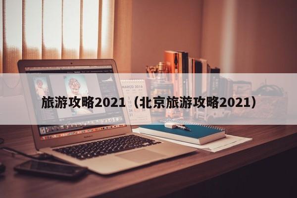 旅游攻略2021（北京旅游攻略2021）-第1张图片