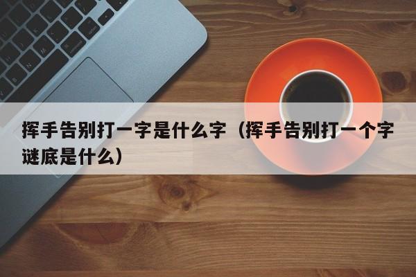 挥手告别打一字是什么字（挥手告别打一个字谜底是什么）-第1张图片