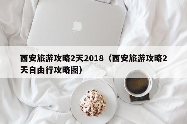 西安旅游攻略2天2018（西安旅游攻略2天自由行攻略图）-第1张图片