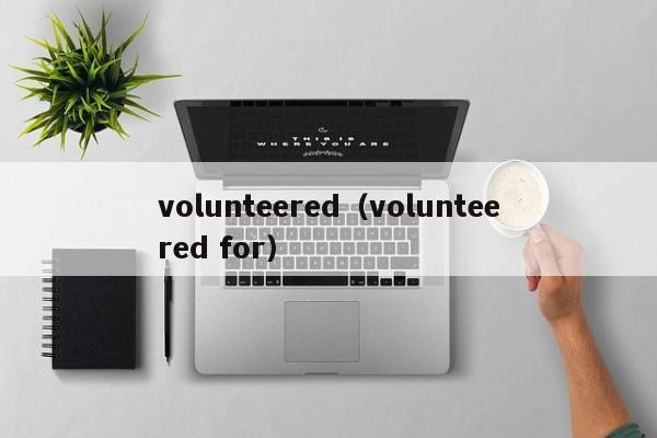 volunteered（volunteered for）-第1张图片