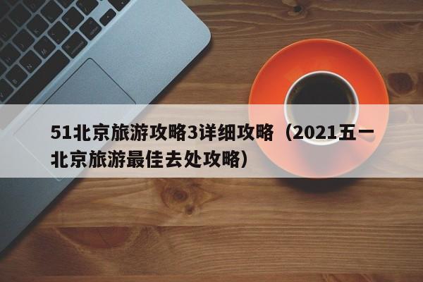 51北京旅游攻略3详细攻略（2021五一北京旅游最佳去处攻略）-第1张图片