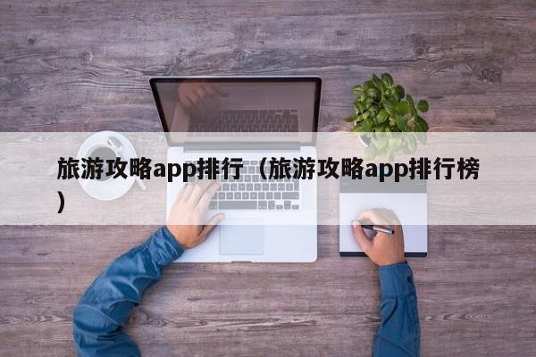 旅游攻略app排行（旅游攻略app排行榜）-第1张图片