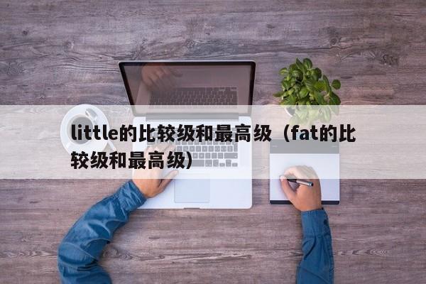 little的比较级和最高级（fat的比较级和最高级）-第1张图片