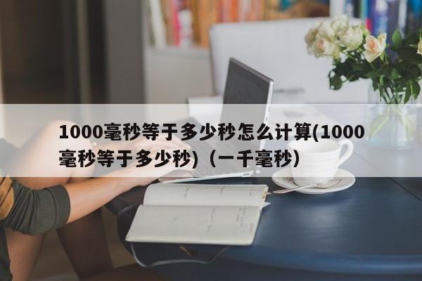 1000毫秒等于多少秒怎么计算(1000毫秒等于多少秒)（一千毫秒）-第1张图片