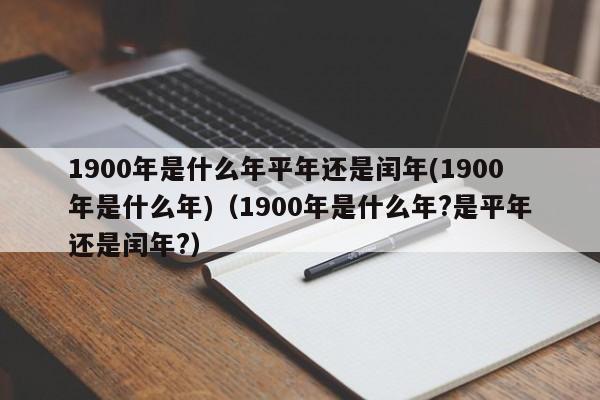 1900年是什么年平年还是闰年(1900年是什么年)（1900年是什么年?是平年还是闰年?）-第1张图片