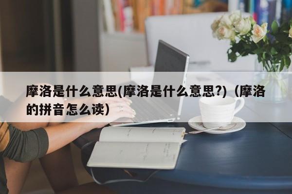 摩洛是什么意思(摩洛是什么意思?)（摩洛的拼音怎么读）-第1张图片