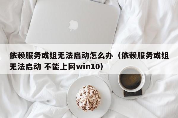 依赖服务或组无法启动怎么办（依赖服务或组无法启动 不能上网win10）-第1张图片