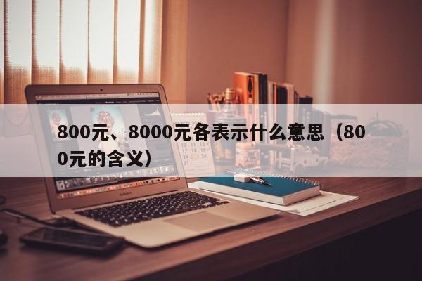 800元、8000元各表示什么意思（800元的含义）-第1张图片