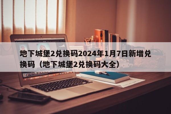 地下城堡2兑换码2024年1月7日新增兑换码（地下城堡2兑换码大全）-第1张图片