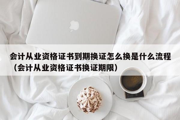 会计从业资格证书到期换证怎么换是什么流程（会计从业资格证书换证期限）-第1张图片