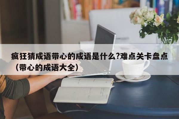 疯狂猜成语带心的成语是什么?难点关卡盘点（带心的成语大全）-第1张图片