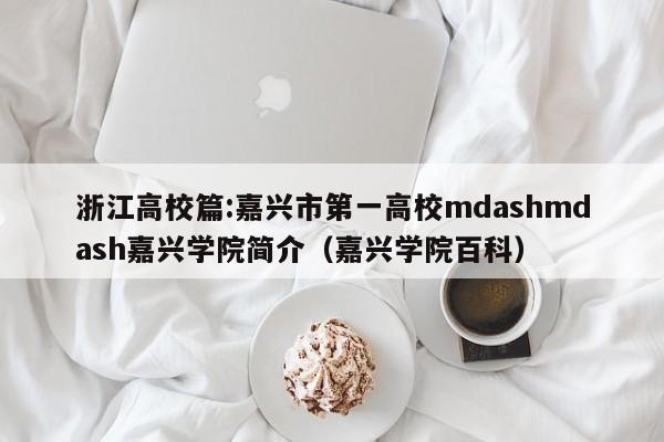 浙江高校篇:嘉兴市第一高校mdashmdash嘉兴学院简介（嘉兴学院百科）-第1张图片