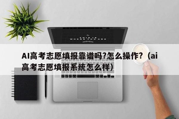 AI高考志愿填报靠谱吗?怎么操作?（ai高考志愿填报系统怎么样）-第1张图片