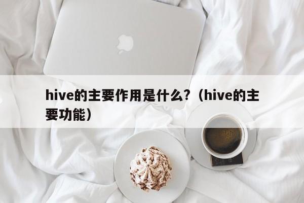 hive的主要作用是什么?（hive的主要功能）-第1张图片