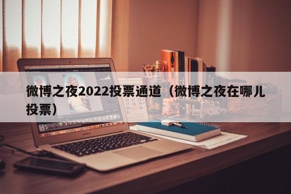 微博之夜2022投票通道（微博之夜在哪儿投票）-第1张图片