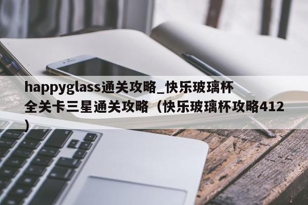 happyglass通关攻略_快乐玻璃杯全关卡三星通关攻略（快乐玻璃杯攻略412）-第1张图片