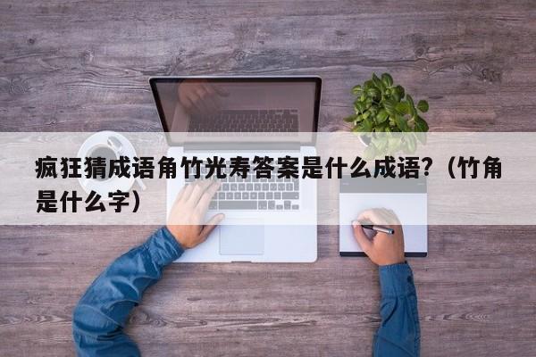 疯狂猜成语角竹光寿答案是什么成语?（竹角是什么字）-第1张图片