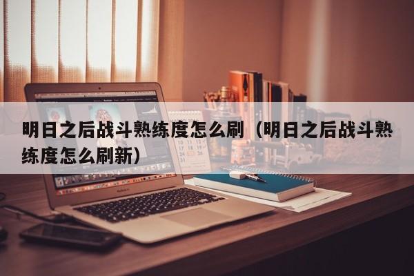 明日之后战斗熟练度怎么刷（明日之后战斗熟练度怎么刷新）-第1张图片