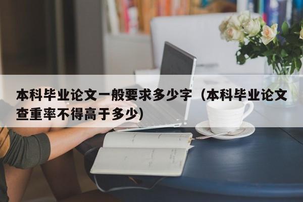 本科毕业论文一般要求多少字（本科毕业论文查重率不得高于多少）-第1张图片