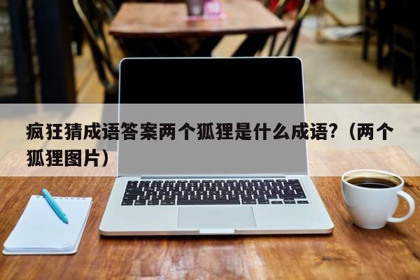 疯狂猜成语答案两个狐狸是什么成语?（两个狐狸图片）-第1张图片