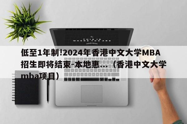 低至1年制!2024年香港中文大学MBA招生即将结束-本地惠...（香港中文大学mba项目）-第1张图片